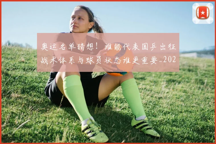 奥运名单猜想!谁能代表国乒出征战术体系与球员状态谁更重要_20260707022124