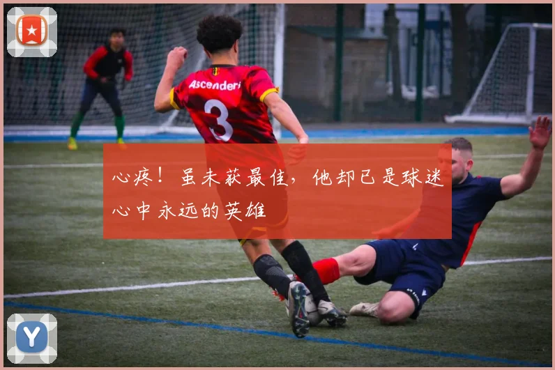 心疼！虽未获最佳，他却已是球迷心中永远的英雄