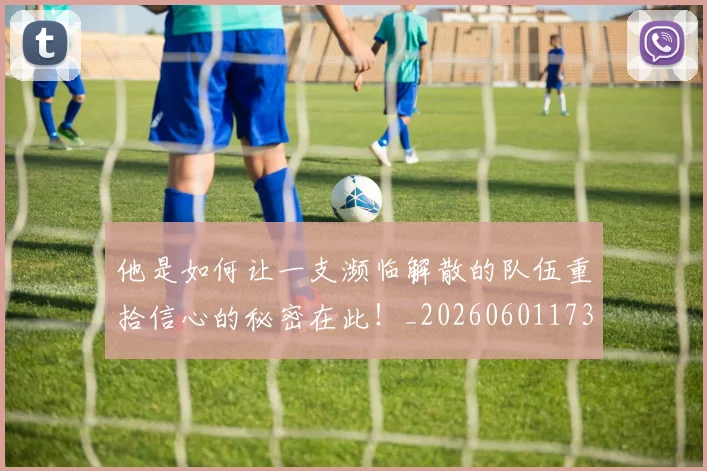 他是如何让一支濒临解散的队伍重拾信心的秘密在此！_20260601173402