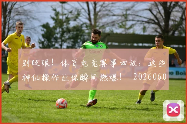 别眨眼!体育电竞赛事回放,这些神仙操作让你瞬间燃爆!_20260602212555