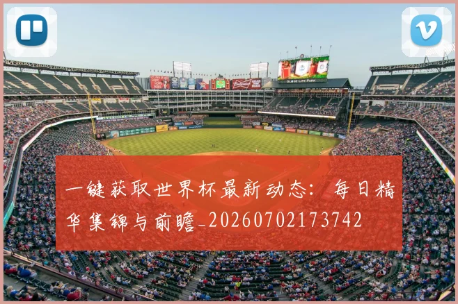 一键获取世界杯最新动态:每日精华集锦与前瞻_20260702173742
