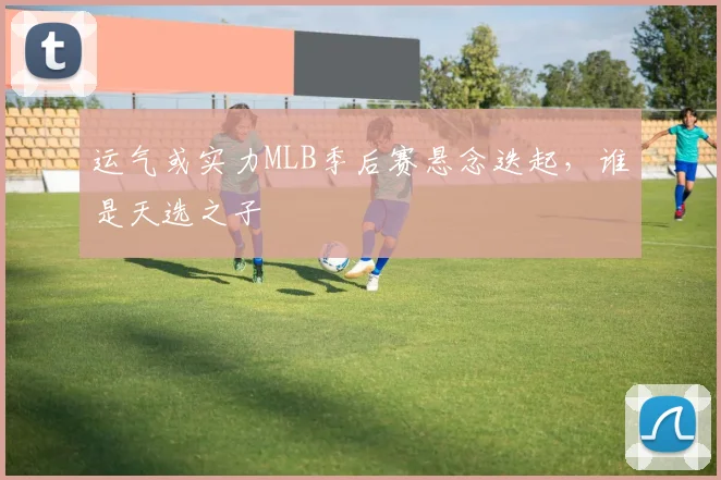 运气或实力MLB季后赛悬念迭起，谁是天选之子