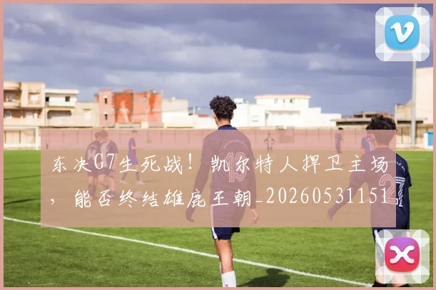 东决G7生死战!凯尔特人捍卫主场,能否终结雄鹿王朝_20260531151458_20260703204236