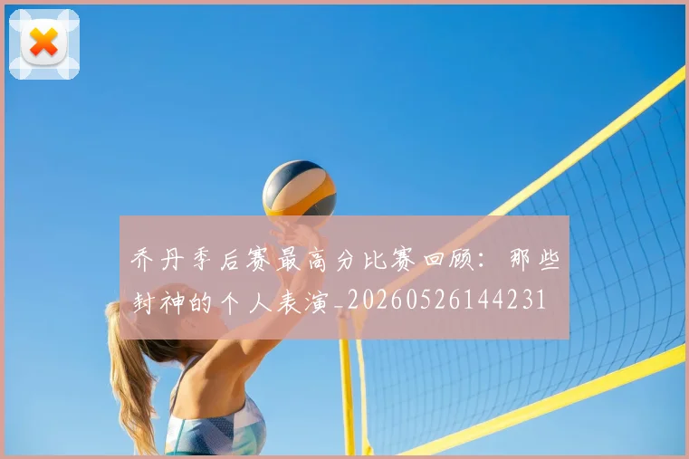 乔丹季后赛最高分比赛回顾:那些封神的个人表演_20260526144231