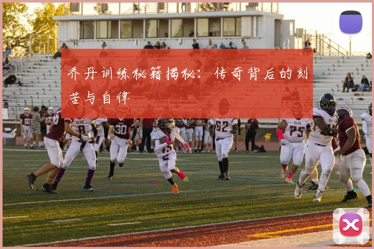 乔丹训练秘籍揭秘：传奇背后的刻苦与自律