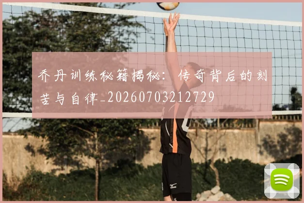 乔丹训练秘籍揭秘:传奇背后的刻苦与自律_20260703212729