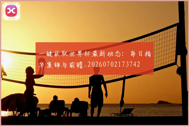 一键获取世界杯最新动态：每日精华集锦与前瞻_20260702173742