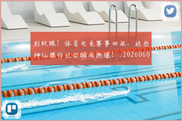 别眨眼!体育电竞赛事回放,这些神仙操作让你瞬间燃爆!_20260602212555
