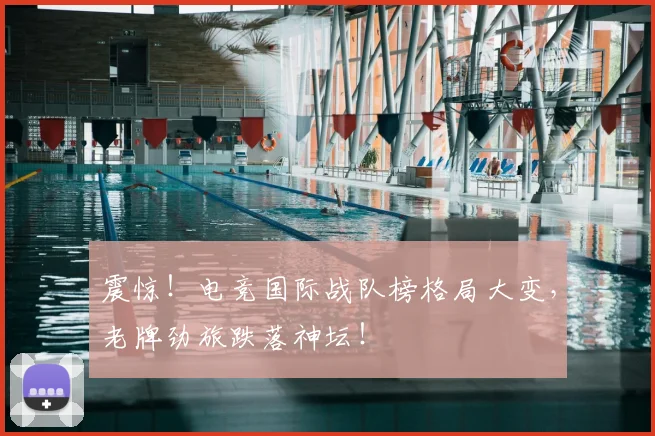 震惊！电竞国际战队榜格局大变，老牌劲旅跌落神坛！