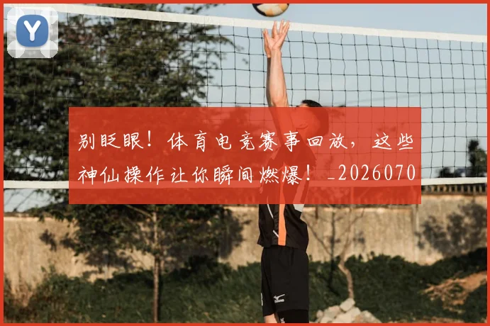 别眨眼!体育电竞赛事回放,这些神仙操作让你瞬间燃爆!_20260704173853