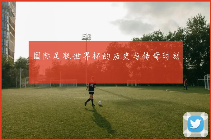 国际足联世界杯的历史与传奇时刻
