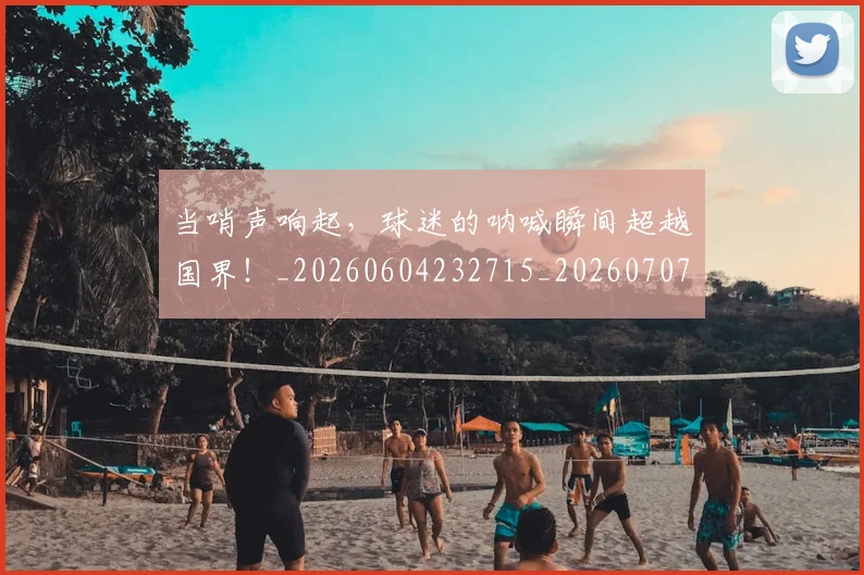 当哨声响起，球迷的呐喊瞬间超越国界！_20260604232715_20260707152411