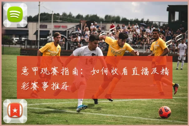 意甲观赛指南:如何收看直播及精彩赛事推荐