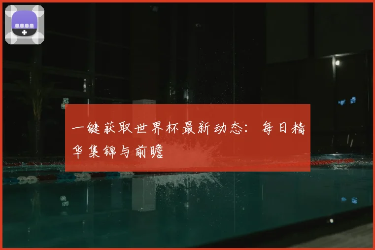 一键获取世界杯最新动态：每日精华集锦与前瞻