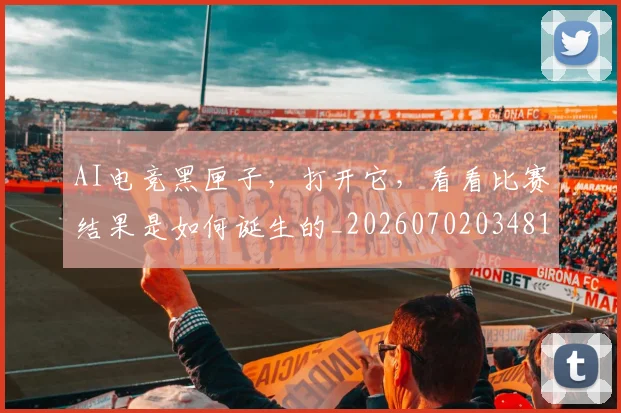 AI电竞黑匣子，打开它，看看比赛结果是如何诞生的_20260702034818