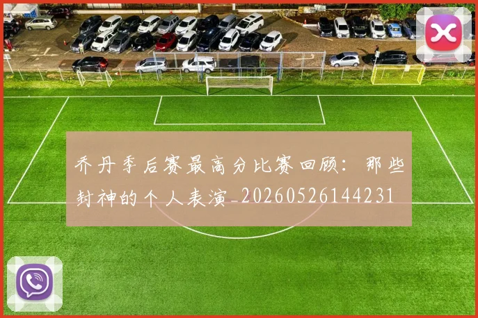 乔丹季后赛最高分比赛回顾：那些封神的个人表演_20260526144231