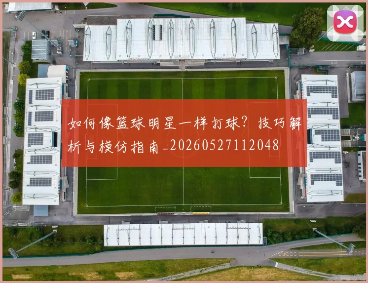 如何像篮球明星一样打球?技巧解析与模仿指南_20260527112048