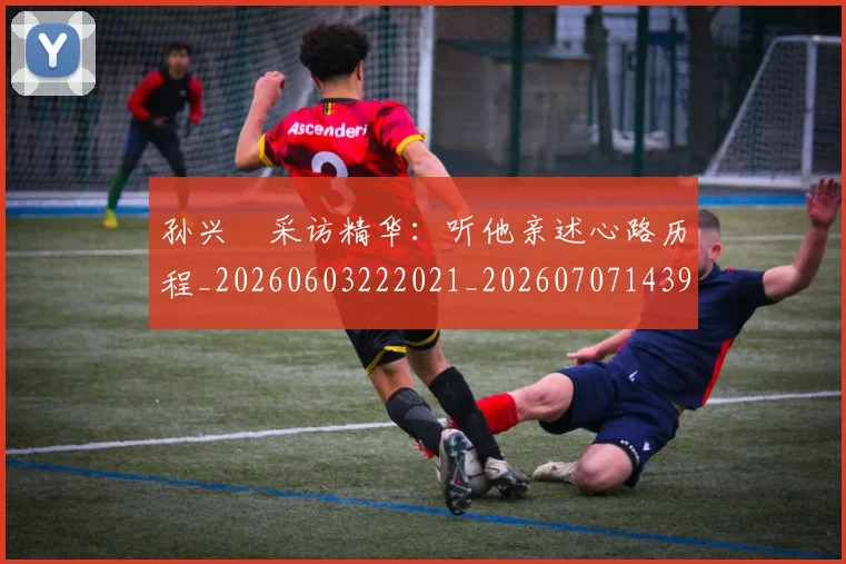 孙兴慜采访精华：听他亲述心路历程_20260603222021_20260707143931