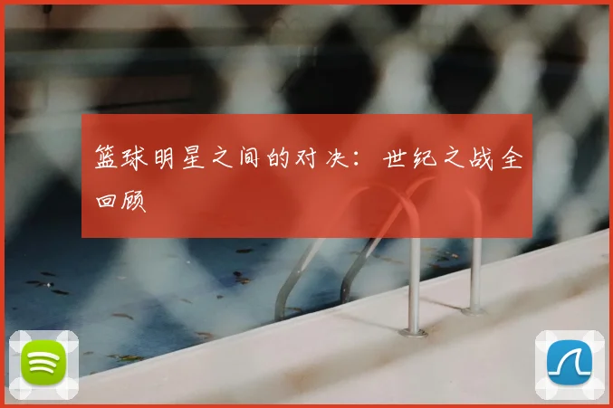 篮球明星之间的对决：世纪之战全回顾