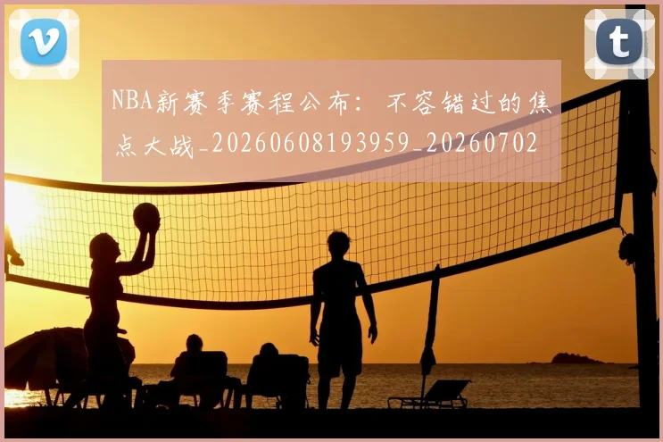 NBA新赛季赛程公布:不容错过的焦点大战_20260608193959_20260702165242