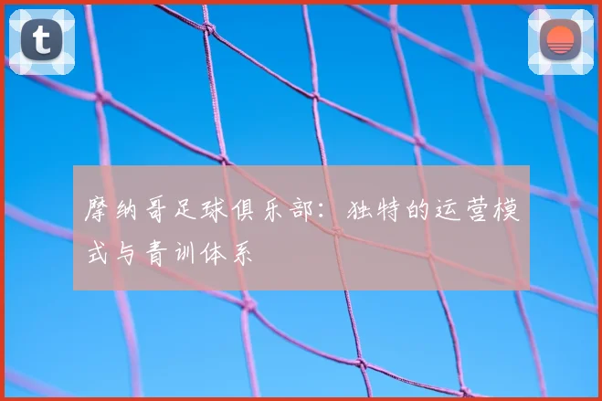 摩纳哥足球俱乐部:独特的运营模式与青训体系