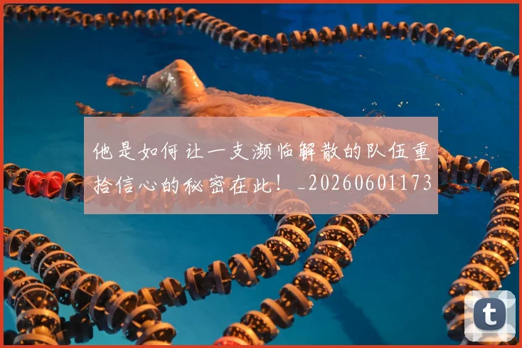 他是如何让一支濒临解散的队伍重拾信心的秘密在此！_20260601173402