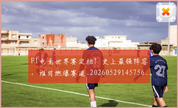 F1电竞世界赛定档！史上最强阵容，谁将燃爆赛道_20260529145756_20260702043257