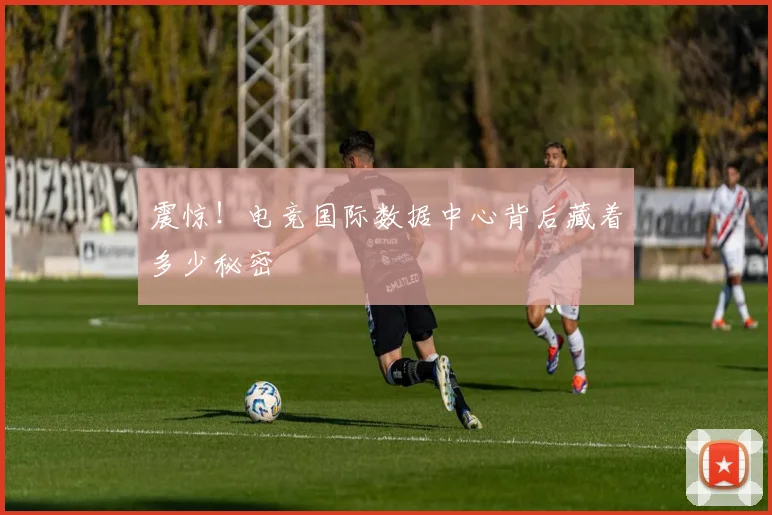 震惊！电竞国际数据中心背后藏着多少秘密