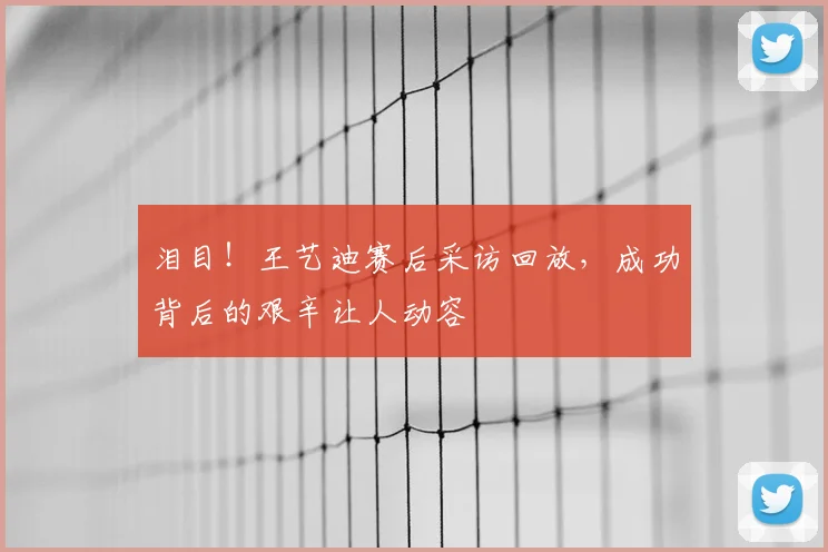 泪目！王艺迪赛后采访回放，成功背后的艰辛让人动容