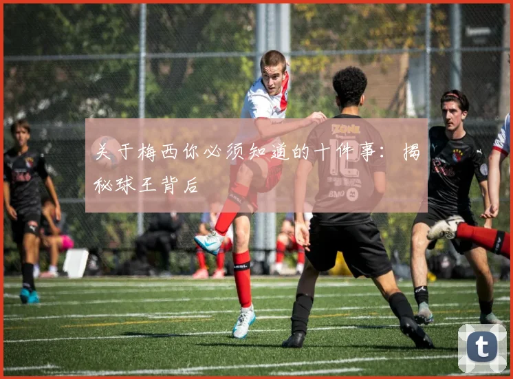 关于梅西你必须知道的十件事：揭秘球王背后