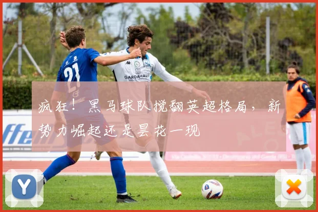 疯狂!黑马球队搅翻英超格局,新势力崛起还是昙花一现