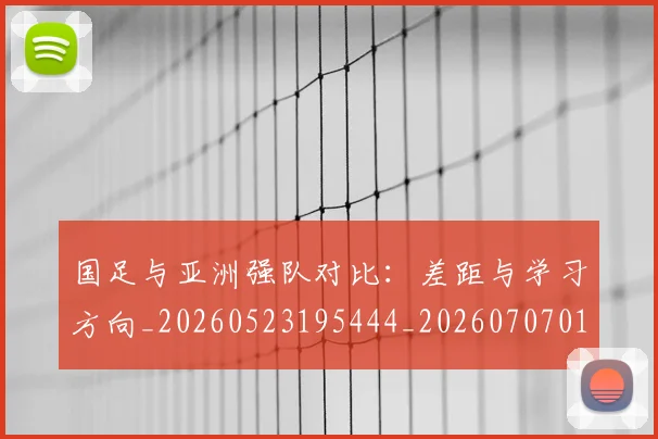 国足与亚洲强队对比:差距与学习方向_20260523195444_20260707013652