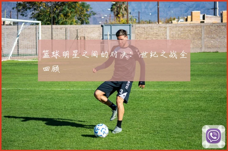 篮球明星之间的对决：世纪之战全回顾