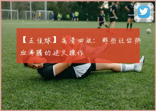 【五佳球】高清回放：那些让你热血沸腾的逆天操作
