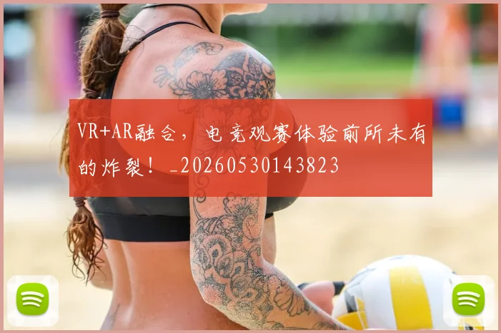 VR+AR融合，电竞观赛体验前所未有的炸裂！_20260530143823