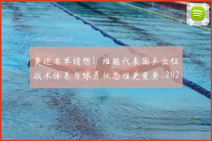 奥运名单猜想!谁能代表国乒出征战术体系与球员状态谁更重要_20260707022124