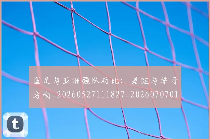 国足与亚洲强队对比:差距与学习方向_20260527111827_20260707013652