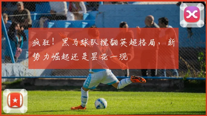 疯狂!黑马球队搅翻英超格局,新势力崛起还是昙花一现
