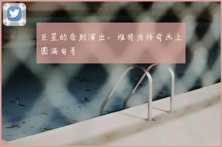 巨星的告别演出，谁将为传奇画上圆满句号