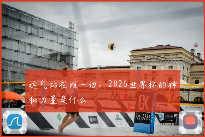 运气站在谁一边,2026世界杯的神秘力量是什么