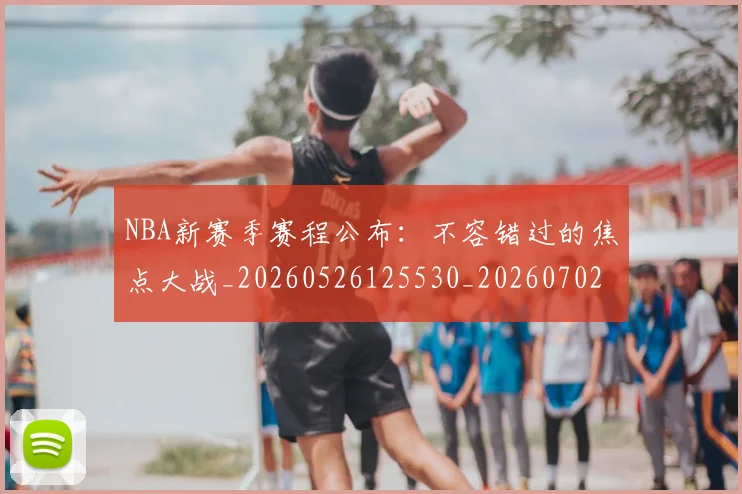 NBA新赛季赛程公布:不容错过的焦点大战_20260526125530_20260702165241