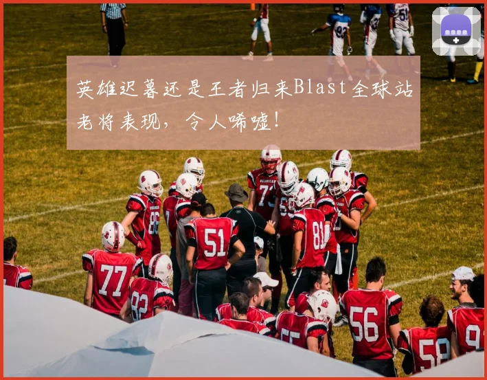 英雄迟暮还是王者归来Blast全球站老将表现，令人唏嘘！