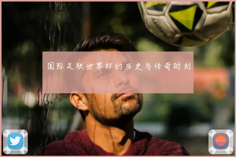 国际足联世界杯的历史与传奇时刻