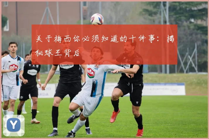 关于梅西你必须知道的十件事：揭秘球王背后