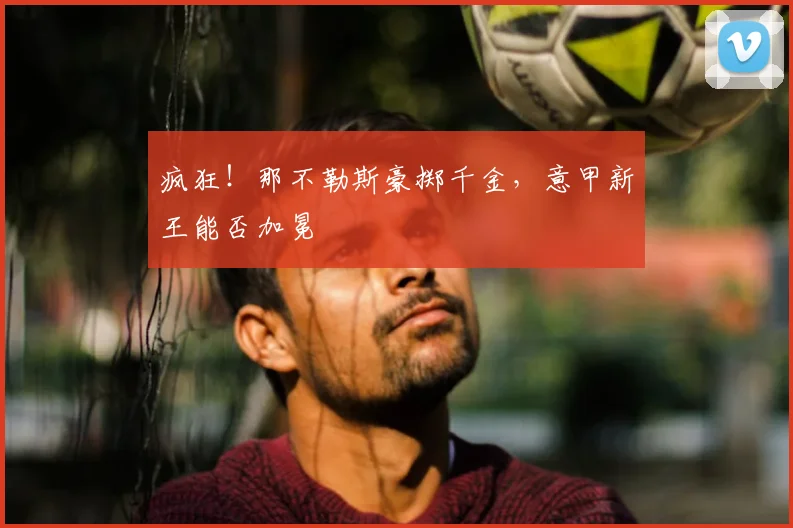 疯狂!那不勒斯豪掷千金,意甲新王能否加冕