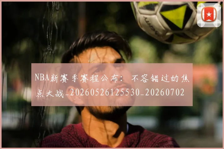 NBA新赛季赛程公布:不容错过的焦点大战_20260526125530_20260702165241