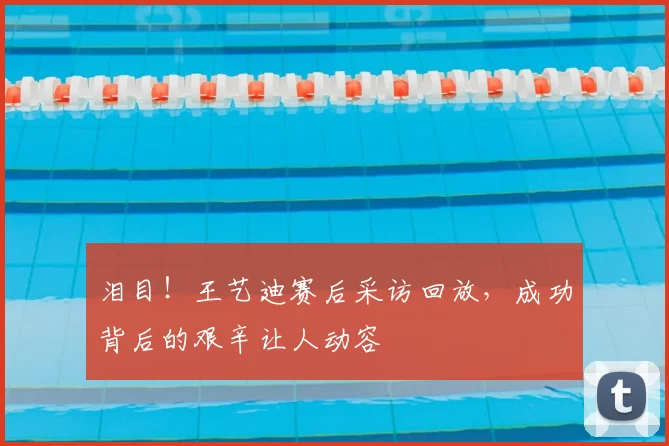 泪目!王艺迪赛后采访回放,成功背后的艰辛让人动容