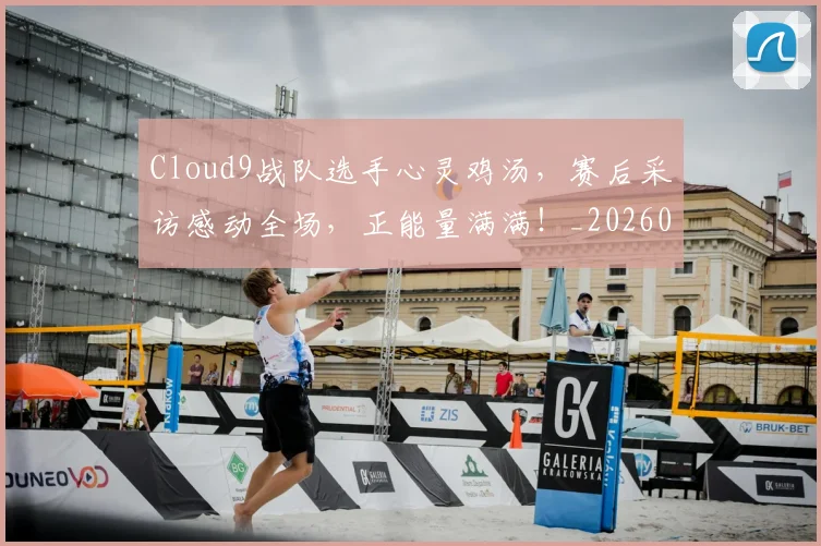 Cloud9战队选手心灵鸡汤，赛后采访感动全场，正能量满满！_20260529145702
