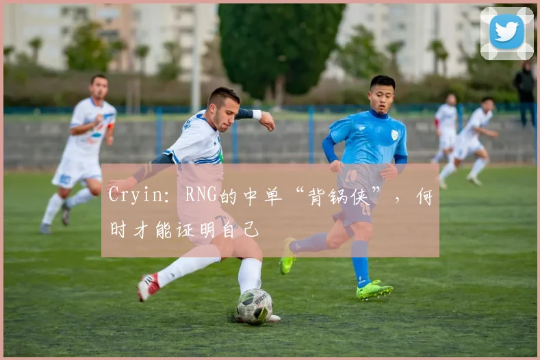 Cryin：RNG的中单“背锅侠”，何时才能证明自己