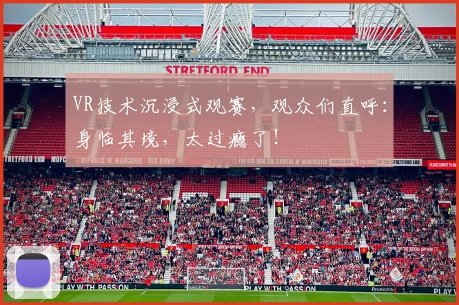 VR技术沉浸式观赛,观众们直呼:身临其境,太过瘾了!